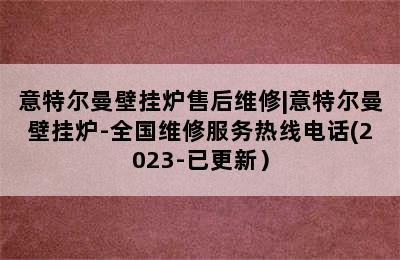 意特尔曼壁挂炉售后维修|意特尔曼壁挂炉-全国维修服务热线电话(2023-已更新）